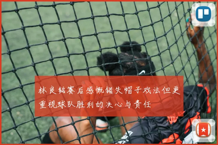 林良铭赛后感慨错失帽子戏法但更重视球队胜利的决心与责任