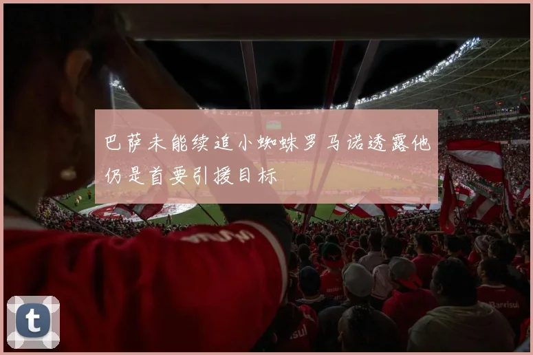 巴萨未能续追小蜘蛛罗马诺透露他仍是首要引援目标