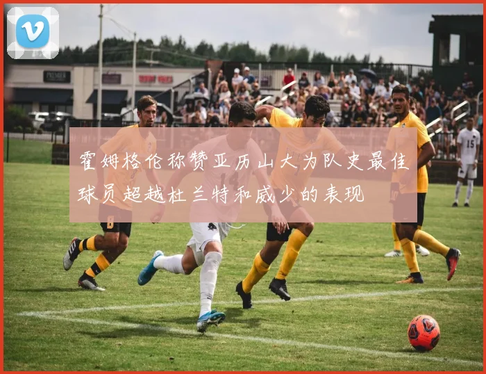 霍姆格伦称赞亚历山大为队史最佳球员超越杜兰特和威少的表现