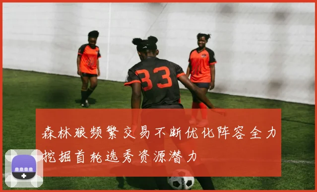 森林狼频繁交易不断优化阵容全力挖掘首轮选秀资源潜力