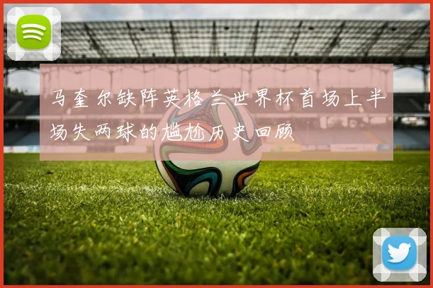 马奎尔缺阵英格兰世界杯首场上半场失两球的尴尬历史回顾