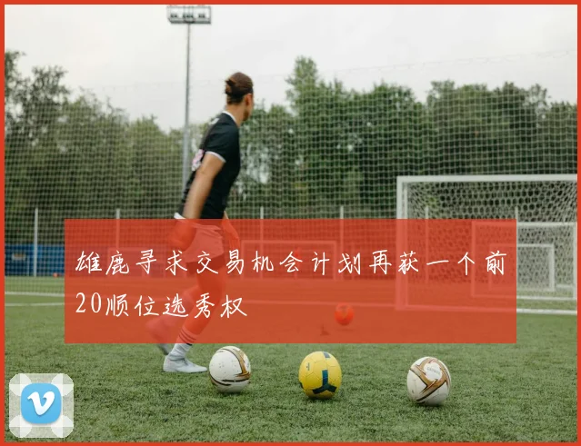雄鹿寻求交易机会计划再获一个前20顺位选秀权