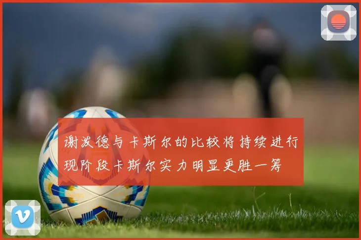 谢泼德与卡斯尔的比较将持续进行现阶段卡斯尔实力明显更胜一筹