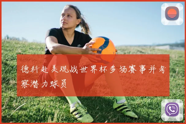 德科赴美观战世界杯多场赛事并考察潜力球员