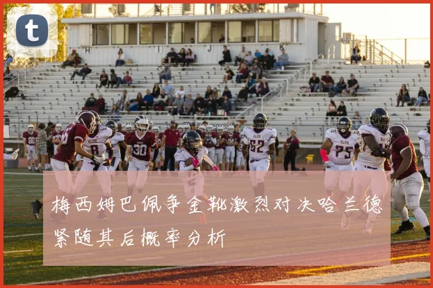 梅西姆巴佩争金靴激烈对决哈兰德紧随其后概率分析