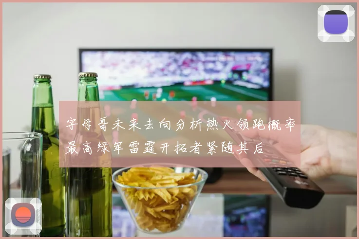 字母哥未来去向分析热火领跑概率最高绿军雷霆开拓者紧随其后