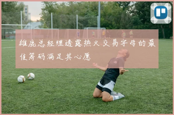 雄鹿总经理透露热火交易字母的最佳筹码满足其心愿