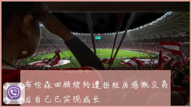 布伦森回顾续约遭拒经历感慨交易后自己已实现成长