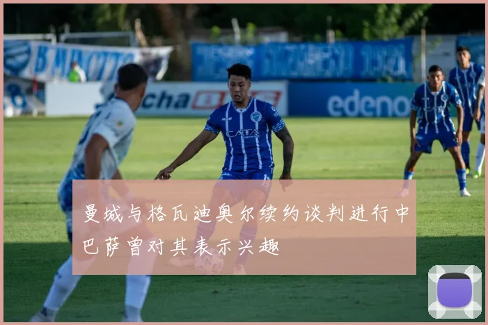 曼城与格瓦迪奥尔续约谈判进行中巴萨曾对其表示兴趣