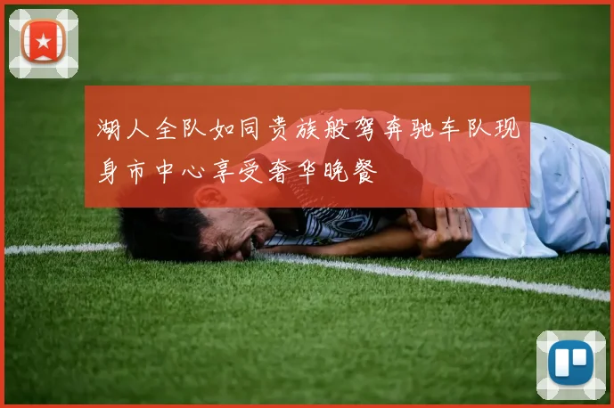 湖人全队如同贵族般驾奔驰车队现身市中心享受奢华晚餐
