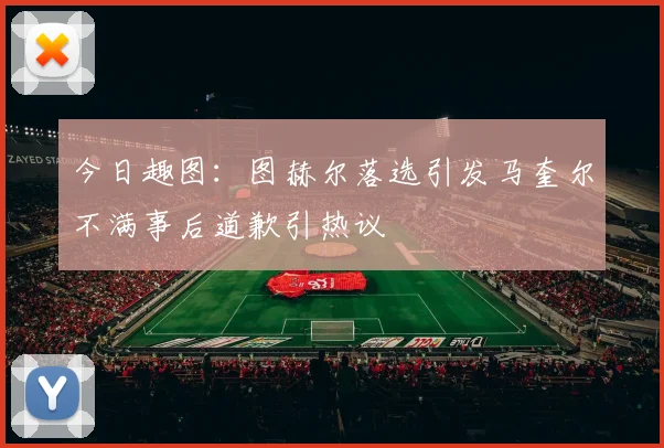 今日趣图：图赫尔落选引发马奎尔不满事后道歉引热议