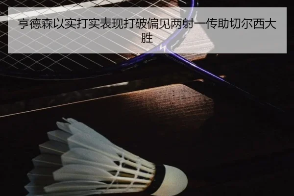 亨德森以实打实表现打破偏见两射一传助切尔西大胜 | hth
